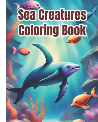 Sea Creatures Coloring Book: Creative Haven Fanciful Sea Life, Ocean Animals Sea Creatures Fish Giant Coloring Pages For Girls, Boys, Kids, Teens and Adults - Dana Nguyen - cover