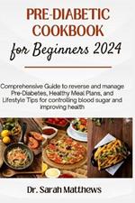 Pre-Diabetic Cookbook for Beginners 2024: Comprehensive Guide to reverse and manage Pre-Diabetes, Healthy Meal Plans, and Lifestyle Tips for controlling blood sugar and improving health