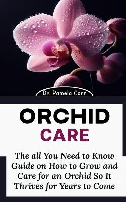 Orchid Care: The all You Need to Know Guide on How to Grow and Care for an Orchid So It Thrives for Years to Come - Pamela Corr - cover