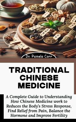 Traditional Chinese Medicine: A Complete Guide to Understanding How Chinese Medicine work to Reduces the Body's Stress Response, Find Relief from Pain, Balance the Hormone and Improve Fertility - Pamela Corr - cover
