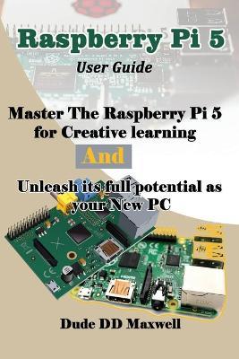 Raspberry Pi 5 User Guide: Master The Raspberry Pi 5 for Creative learning and unleash its full potential as your New PC - Dude DD Maxwell - cover