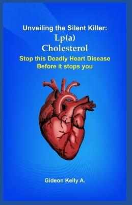 Unveiling the Silent Killer: Lp(a) Cholesterol: Stop This Deadly Heart Disease Before It Stops You - Gideon Kelly a - cover