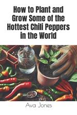 How to Plant and Grow Some of the Hottest Chili Peppers in the World