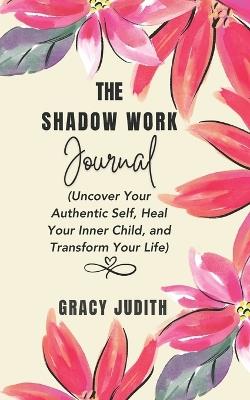 The Shadow Work Journal: Uncover Your Authentic Self, Heal Your Inner Child, and Transform Your Life: A Comprehensive Guide to Shadow Work for Mental Wellness and Self-Transformation - Gracy Judith - cover