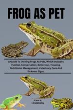 Frog as Pet: A Guide To Owning Frogs As Pets, Which Includes Habitat, Conversation, Behaviour, Housing And Nutritional Management Veterinary Care And Sickness Signs.
