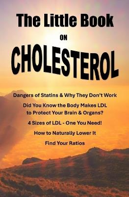 The Little Book on Cholesterol: Critical topics doctors don't tell you about & all the factors to consider when looking at your cholesterol levels - as well as solutions. - Barbara Beighle - cover