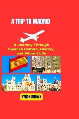 A Trip to Madrid: A Journey Through Spanish Culture, History, and Vibrant Life - Byron Brown - cover