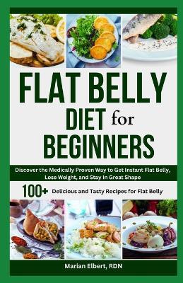 Flat Belly Diet for Beginners: Discover the Medically Proven Way to Get Instant Flat Belly, Lose Weight, and Stay in Great Shape - Marian Elbert Rdn - cover