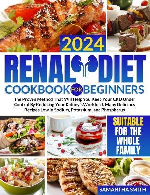 Renal Diet Cookbook for Beginners: The Proven Method That Will Help You Keep Your CKD Under Control By Reducing Your Kidney's Workload. Many Delicious Recipes Low In Sodium, Potassium, and Phosphorus - Samantha Smith - cover