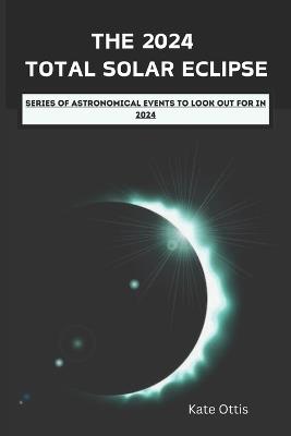 The 2024 Total Solar Eclipse: Series of Astronomical Events to Look Out for in 2024 - Kate Ottis - cover