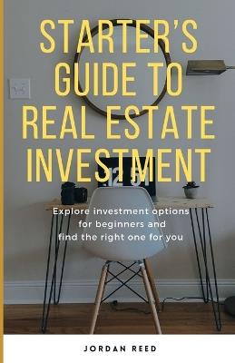 Starter's Guide To Real Estate Investment: Explore investment options for beginners and find the right one for you - Jordan Reed - cover