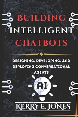 Building Intelligent Chatbots: Designing, Developing, and Deploying Conversational Agents - Kerry E Jones - cover