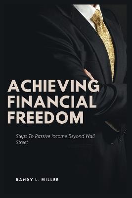 Achieving Financial Freedom: Steps To Passive Income Beyond Wall Street - Randy L Miller - cover