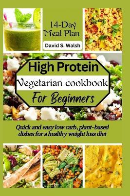 High-Protein vegetarian cookbook for beginners: Quick and easy low carb, plant-based dishes for a healthy weight loss diet - David S Walsh - cover