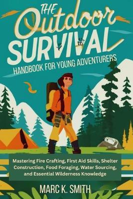Outdoor Survival Handbook for Young Adventurers: Mastering Fire Crafting, First Aid Skills, Shelter Construction, Food Foraging, Water Sourcing, and Essential Wilderness Knowledge - Marc K Smith - cover