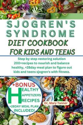 Sjogren's Syndrome Diet Cookbook for Kids and Teens: Step by step restoring solution 200+recipes to nourish and balance healthy, +28day meal plan to figure out kids and teens sjogren's with fitness. - Mary Tanner - cover