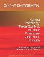 Money Mastery: Take Control of Your Finances and Your Future: Empower Yourself to Build Wealth and Financial Freedom