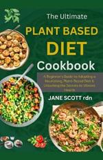 The Ultimate PLANT BASED DIET COOKBOOK: A Beginner's Guide to Adopting a Nourishing Plant-Based Diet & Unlocking the Secrets to Vibrant Health