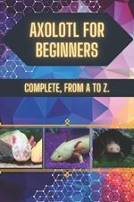 Axolotl for Beginners: Cute, but not for everyone: Before you let him in the house, read this guide.