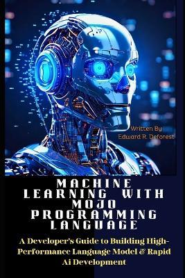 Machine Learning with MOJO Programming Language: A Developer's Guide to Building High-Performance Language Model & Rapid Ai Development - Edward R DeForest - cover