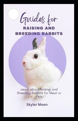 Guides for Raising and Breeding Rabbits: Learn about Raising and Breeding Rabbits for Meat or Pets - Skyler Moon - cover