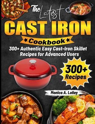 The Latest Cast Iron Cookbook: 300+ Authentic Easy Cast-Iron Skillet Recipes for Advanced Users - Monica A Lolley - cover