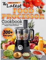 The Latest Food Processor Cookbook: 300+ Innovative Recipes for Your Modern Food Processor