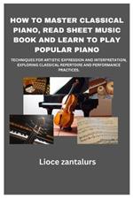 How to Master Classical Piano, Read Sheet Music Book and Learn to Play Popular Piano: Techniques for Artistic Expression and Interpretation, Exploring Classical Repertoire and Performance Practices