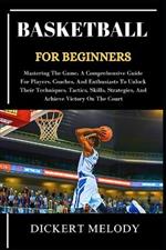 Basketball for Beginners: Mastering TheGame, A Comprehensive Guide For Players, Coaches, And EnthusiastsTo Unlock TheirTechniques, Tactics, Skills, Strategies, And Achieve VictoryOn The Court