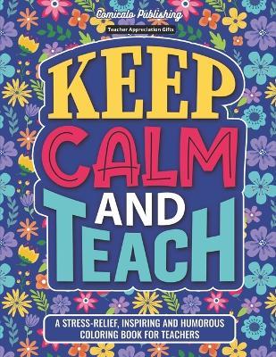 Teacher Appreciation Gifts: Keep Calm and Teach: A Stress-Relief, Inspiring and Humorous Coloring Book - Comicalo Publishing - cover