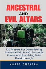 Ancestral & Evil Altars: 120 Prayers For Demolishing Ancestral Witchcraft, Demonic Forces And Receiving Total Breakthrough