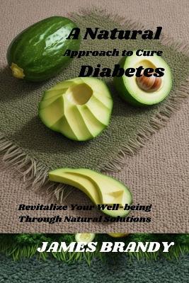 A Natural Approach to Cure Diabetes: Revitalize Your Well-being Through Natural Solutions - James Brandy - cover