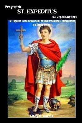 Pray With ST. EXPEDITUS For Urgent Matters: St. Expedite is the Patron saint of swift resolutions, emergencies, and timely answers - Mary D Garcia - cover
