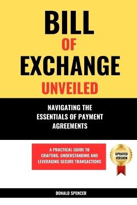 Bill of Exchange Unveiled: Navigating the Essentials of Payment Agreements. A Practical Guide to Crafting, Understanding and Leveraging Secure Transactions - Donald Spencer - cover