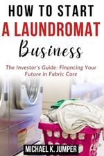 How to Start a Laundromat Business: The Investor's Guide: Financing Your Future in Fabric Care