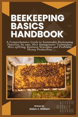 Beekeeping Basics Handbook: A Comprehensive Guide to Sustainable Beekeeping Practices, Its care, Hive Management Techniques, Hive splitting, Business Strategies, and Profitable Honey Production. - Aiden J William - cover