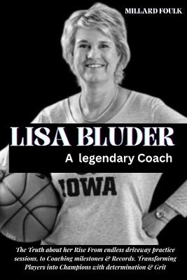 Lisa Bluder: A LEGENDARY COACH: The Truth about her Rise From endless driveway practice sessions to Coaching milestones & Records Transforming Players into Champions with determination & Grit - Millard Foulk - cover