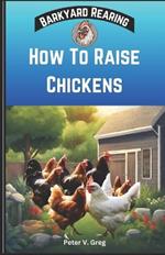 How To Raise Chickens: A Practical Beginners Guide On How To Raise Healthy Backyard Flocks With Expert Tips On Getting Started, Feeding, Nutrition, Maintainace And Egg Production