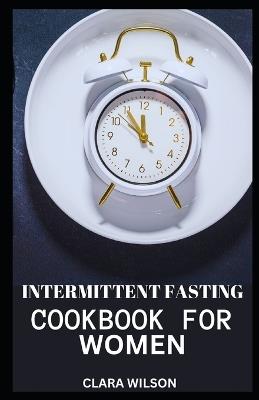 Intermittent Fasting Cookbook for Women: Empowering Women's Health: Delicious Recipes and Meal Plans for Intermittent Fasting Success - Clara Wilson - cover