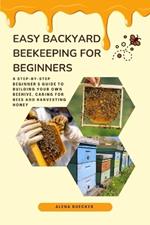 Easy Backyard Beekeeping for Beginners: A Step-by-Step Beginner's Guide to Building Your Own Beehive, Caring for Bees and Harvesting Honey