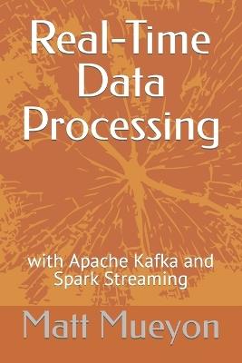Real-Time Data Processing: with Apache Kafka and Spark Streaming - Matt Mueyon - cover