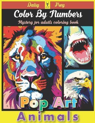Pop Art Animal Color By Numbers Mystery for Adults Coloring Book: Paint Hidden Image Large Print to Relaxation Stress Relief with Dog Birds Lions and Wildlife - Daisy Frey - cover
