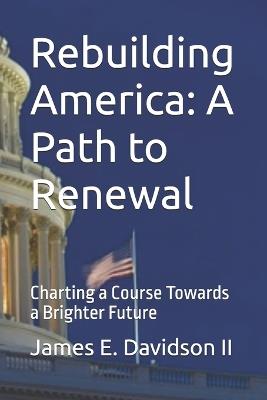 Rebuilding America: A Path to Renewal: Charting a Course Towards a Brighter Future - James E Davidson - cover