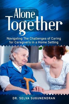 Alone Together: Navigating the Challenges of Caring for Caregivers in a Home Setting - Selva Sugunendran - cover