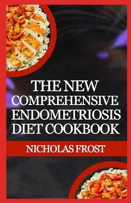 The New Comprehensive Endometriosis Diet Cookbook: Nourishing Recipes For Managing Endometriosis And Healthy Living - Nicholas Frost - cover