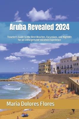 Aruba Revealed 2024: Traveler's Guide to the Best Beaches, Excursions, and Nightlife for an Unforgettable Vacation Experience - Maria Dolores - cover
