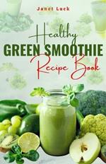 Healthy Green Smoothies Recipe Book: 50 Easy Smoothie Recipes To Lose Weight, Gain Energy Detoxify Your Body and Live Good Healthy Life.