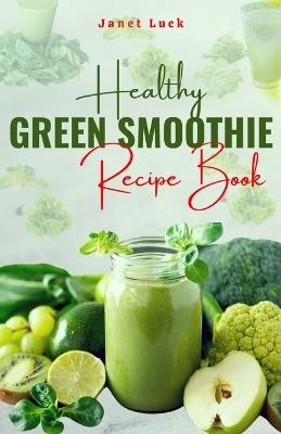 Healthy Green Smoothies Recipe Book: 50 Easy Smoothie Recipes To Lose Weight, Gain Energy Detoxify Your Body and Live Good Healthy Life. - Janet Luck - cover