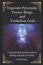 Orgonite Pyramids, Tensor Rings, and Triskelion Coils: A Detailed Step By Step Guide to Making Orgonite Pyramids