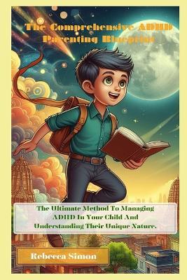 The Comprehensive ADHD Parenting Blueprint: : The Ultimate Method to Managing ADHD in Your Child and Understanding Their Unique Nature - Rebecca Simon - cover